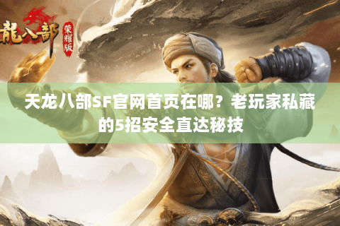 天龙八部SF官网首页在哪?老玩家私藏的5招安全直达秘技 天龙八部SF官网首页在哪?老玩家私藏的5招安全直达秘技
