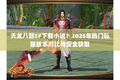 天龙八部SF下载小说?2025年热门私服版本对比与安全获取 天龙八部SF下载小说?2025年热门私服版本对比与安全获取