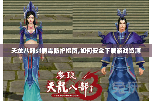 天龙八部sf病毒防护指南,如何安全下载游戏资源 天龙八部sf病毒防护指南,如何安全下载游戏资源