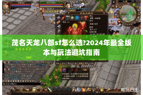 茂名天龙八部sf怎么选?2024年最全版本与玩法避坑指南 茂名天龙八部sf怎么选?2024年最全版本与玩法避坑指南