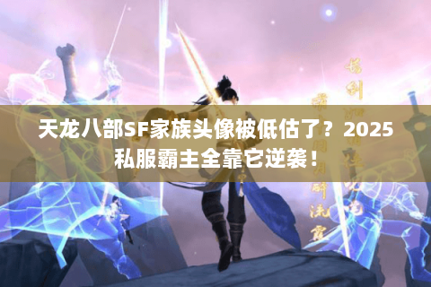 天龙八部SF家族头像被低估了?2025私服霸主全靠它逆袭! 天龙八部SF家族头像被低估了?2025私服霸主全靠它逆袭!