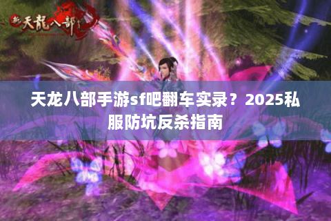 天龙八部手游sf吧翻车实录?2025私服防坑反杀指南 天龙八部手游sf吧翻车实录?2025私服防坑反杀指南