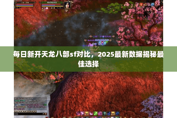 每日新开天龙八部sf对比,2025最新数据揭秘最佳选择 每日新开天龙八部sf对比,2025最新数据揭秘最佳选择