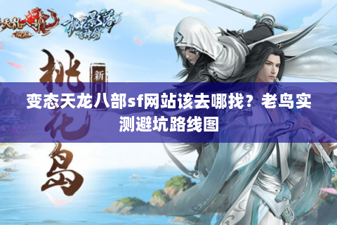 变态天龙八部sf网站该去哪找?老鸟实测避坑路线图 变态天龙八部sf网站该去哪找?老鸟实测避坑路线图