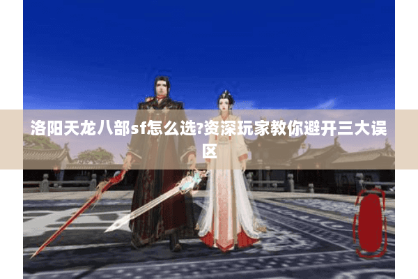 洛阳天龙八部sf怎么选?资深玩家教你避开三大误区 洛阳天龙八部sf怎么选?资深玩家教你避开三大误区