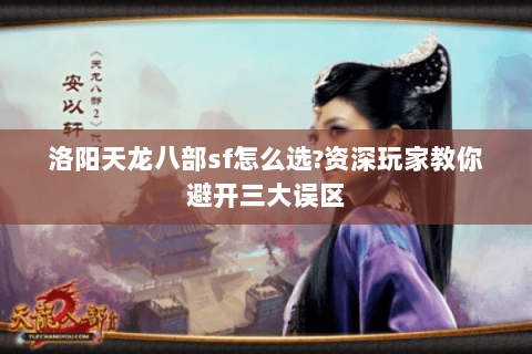 洛阳天龙八部sf怎么选?资深玩家教你避开三大误区 洛阳天龙八部sf怎么选?资深玩家教你避开三大误区