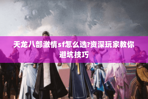 天龙八部激情sf怎么选?资深玩家教你避坑技巧 天龙八部激情sf怎么选?资深玩家教你避坑技巧
