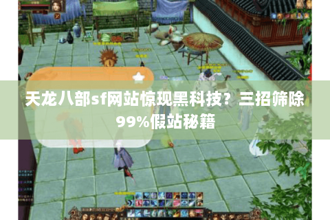 天龙八部sf网站惊现黑科技？三招筛除99%假站秘籍