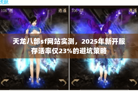 天龙八部sf网站实测,2025年新开服存活率仅23%的避坑策略 天龙八部sf网站实测,2025年新开服存活率仅23%的避坑策略