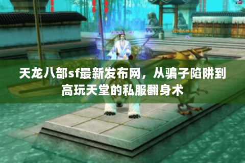 天龙八部sf最新发布网，从骗子陷阱到高玩天堂的私服翻身术