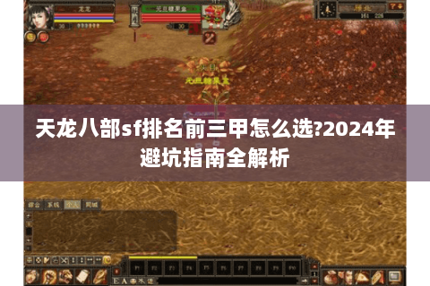 天龙八部sf排名前三甲怎么选?2024年避坑指南全解析 天龙八部sf排名前三甲怎么选?2024年避坑指南全解析