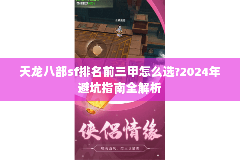 天龙八部sf排名前三甲怎么选?2024年避坑指南全解析 天龙八部sf排名前三甲怎么选?2024年避坑指南全解析