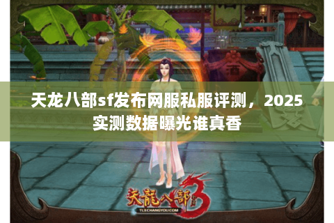 天龙八部sf发布网服私服评测，2025实测数据曝光谁真香