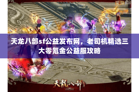天龙八部sf公益发布网,老司机精选三大零氪金公益服攻略 天龙八部sf公益发布网,老司机精选三大零氪金公益服攻略