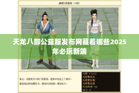 天龙八部公益服发布网藏着哪些2025年必玩新端 天龙八部公益服发布网藏着哪些2025年必玩新端