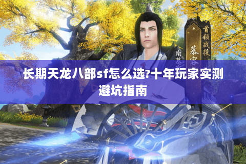 长期天龙八部sf怎么选?十年玩家实测避坑指南