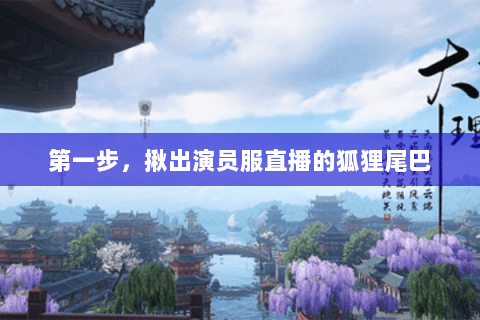 第一步,揪出演员服直播的狐狸尾巴 第一步,揪出演员服直播的狐狸尾巴