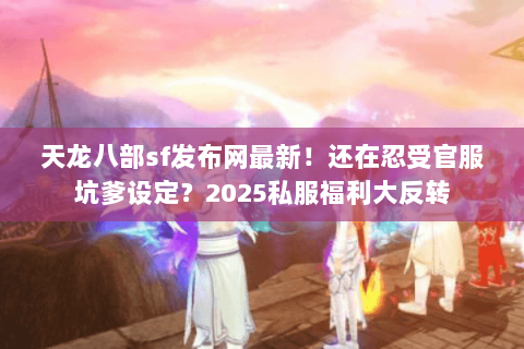 天龙八部sf发布网最新！还在忍受官服坑爹设定？2025私服福利大反转