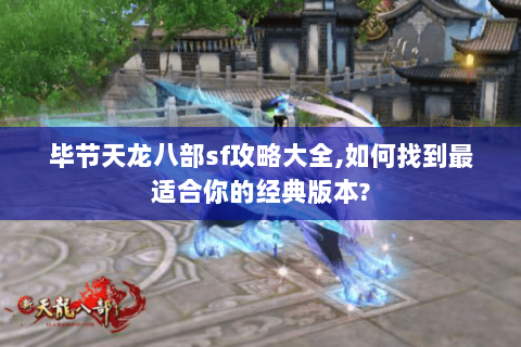 毕节天龙八部sf攻略大全,如何找到最适合你的经典版本? 毕节天龙八部sf攻略大全,如何找到最适合你的经典版本?