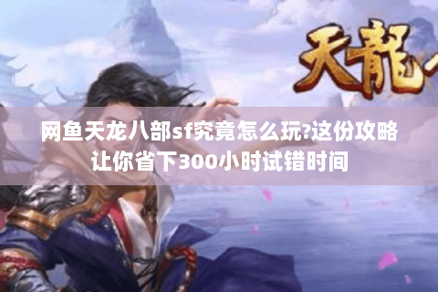 网鱼天龙八部sf究竟怎么玩?这份攻略让你省下300小时试错时间 网鱼天龙八部sf究竟怎么玩?这份攻略让你省下300小时试错时间