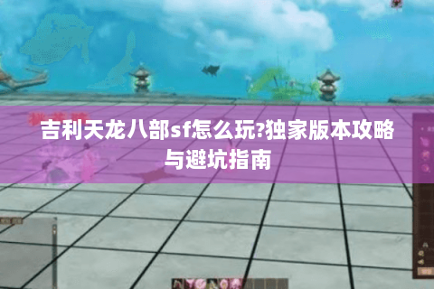 吉利天龙八部sf怎么玩?独家版本攻略与避坑指南 吉利天龙八部sf怎么玩?独家版本攻略与避坑指南