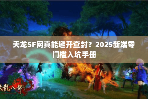 天龙SF网真能避开查封?2025新端零门槛入坑手册 天龙SF网真能避开查封?2025新端零门槛入坑手册