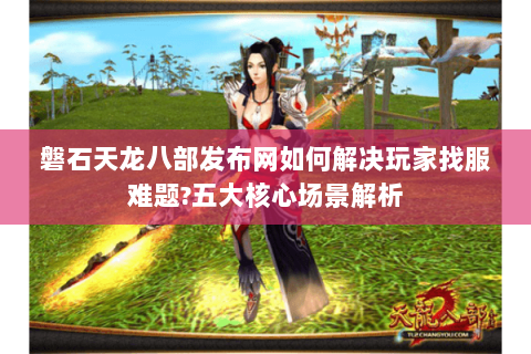 磐石天龙八部发布网如何解决玩家找服难题?五大核心场景解析 磐石天龙八部发布网如何解决玩家找服难题?五大核心场景解析