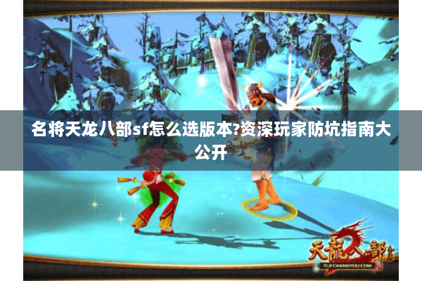 名将天龙八部sf怎么选版本?资深玩家防坑指南大公开