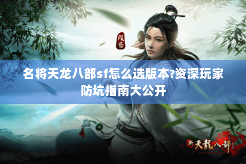 名将天龙八部sf怎么选版本?资深玩家防坑指南大公开