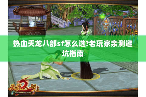 热血天龙八部sf怎么选?老玩家亲测避坑指南 热血天龙八部sf怎么选?老玩家亲测避坑指南