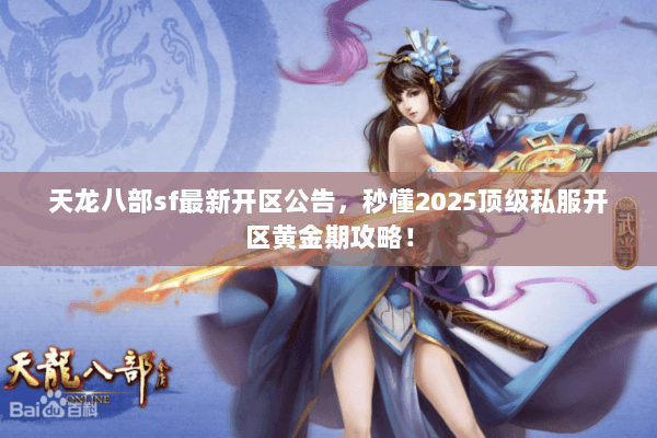 天龙八部sf最新开区公告,秒懂2025顶级私服开区黄金期攻略! 天龙八部sf最新开区公告,秒懂2025顶级私服开区黄金期攻略!