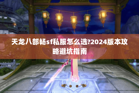 天龙八部畅sf私服怎么选?2024版本攻略避坑指南