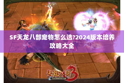 SF天龙八部宠物怎么选?2024版本培养攻略大全 SF天龙八部宠物怎么选?2024版本培养攻略大全