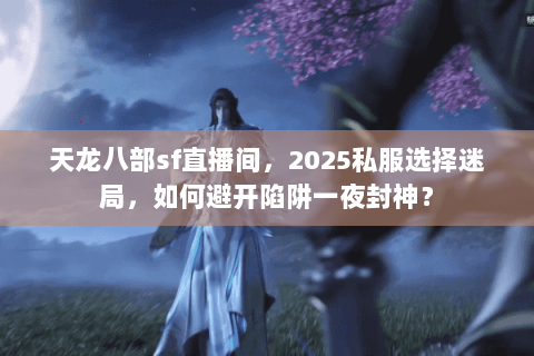 天龙八部sf直播间,2025私服选择迷局,如何避开陷阱一夜封神? 天龙八部sf直播间,2025私服选择迷局,如何避开陷阱一夜封神?