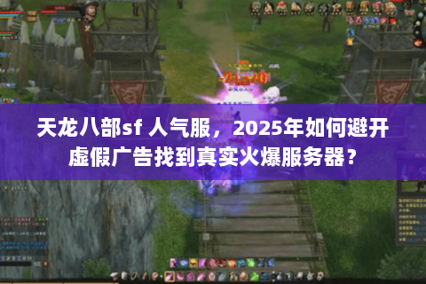 天龙八部sf 人气服,2025年如何避开虚假广告找到真实火爆服务器? 天龙八部sf 人气服,2025年如何避开虚假广告找到真实火爆服务器?