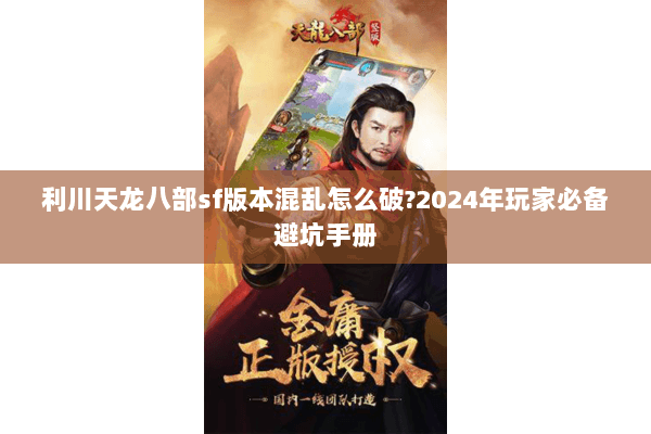 利川天龙八部sf版本混乱怎么破?2024年玩家必备避坑手册 利川天龙八部sf版本混乱怎么破?2024年玩家必备避坑手册