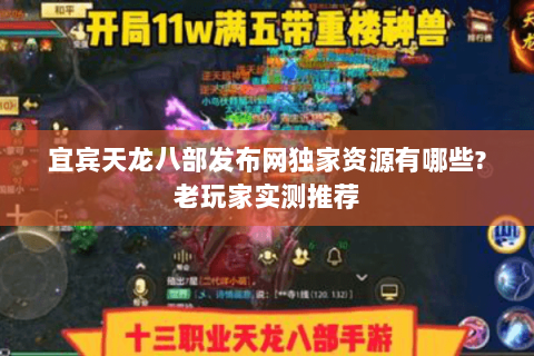 宜宾天龙八部发布网独家资源有哪些?老玩家实测推荐 宜宾天龙八部发布网独家资源有哪些?老玩家实测推荐