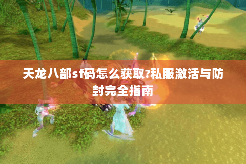 天龙八部sf码怎么获取?私服激活与防封完全指南 天龙八部sf码怎么获取?私服激活与防封完全指南