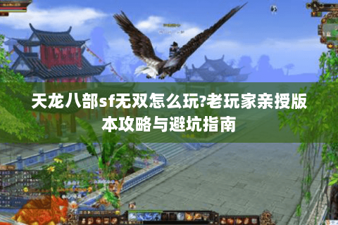 天龙八部sf无双怎么玩?老玩家亲授版本攻略与避坑指南 天龙八部sf无双怎么玩?老玩家亲授版本攻略与避坑指南