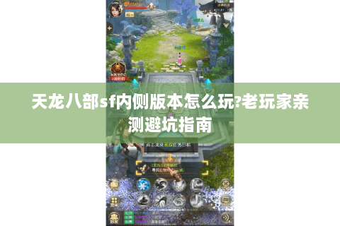 天龙八部sf内侧版本怎么玩?老玩家亲测避坑指南 天龙八部sf内侧版本怎么玩?老玩家亲测避坑指南