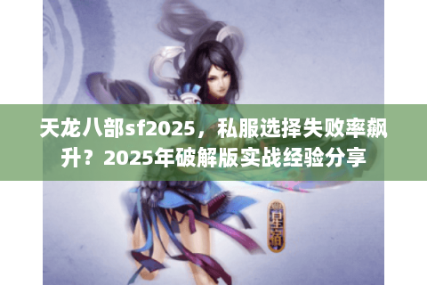 天龙八部sf2025，私服选择失败率飙升？2025年破解版实战经验分享