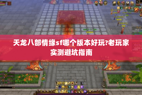 天龙八部情缘sf哪个版本好玩?老玩家实测避坑指南 天龙八部情缘sf哪个版本好玩?老玩家实测避坑指南