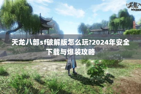 天龙八部sf破解版怎么玩?2024年安全下载与爆装攻略 天龙八部sf破解版怎么玩?2024年安全下载与爆装攻略