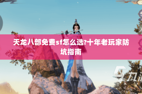 天龙八部免费sf怎么选?十年老玩家防坑指南 天龙八部免费sf怎么选?十年老玩家防坑指南