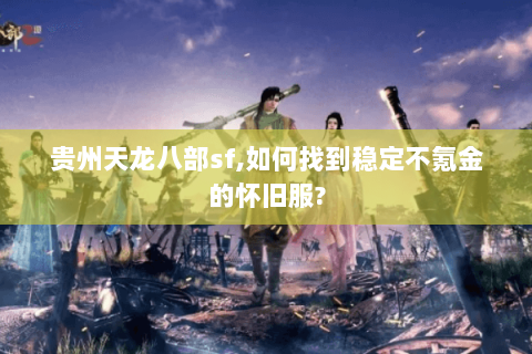 贵州天龙八部sf,如何找到稳定不氪金的怀旧服? 贵州天龙八部sf,如何找到稳定不氪金的怀旧服?