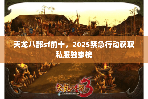 天龙八部sf前十,2025紧急行动获取私服独家榜 天龙八部sf前十,2025紧急行动获取私服独家榜