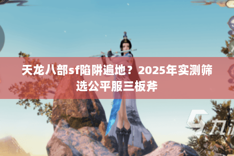 天龙八部sf陷阱遍地?2025年实测筛选公平服三板斧 天龙八部sf陷阱遍地?2025年实测筛选公平服三板斧