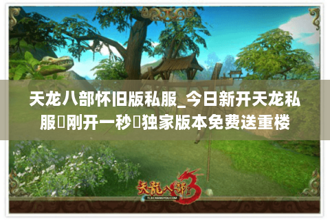 天龙八部怀旧版私服_今日新开天龙私服▷刚开一秒◁独家版本免费送重楼 天龙八部怀旧版私服_今日新开天龙私服▷刚开一秒◁独家版本免费送重楼