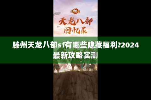 滕州天龙八部sf有哪些隐藏福利?2024最新攻略实测 滕州天龙八部sf有哪些隐藏福利?2024最新攻略实测