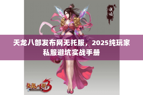 天龙八部发布网无托服,2025纯玩家私服避坑实战手册 天龙八部发布网无托服,2025纯玩家私服避坑实战手册